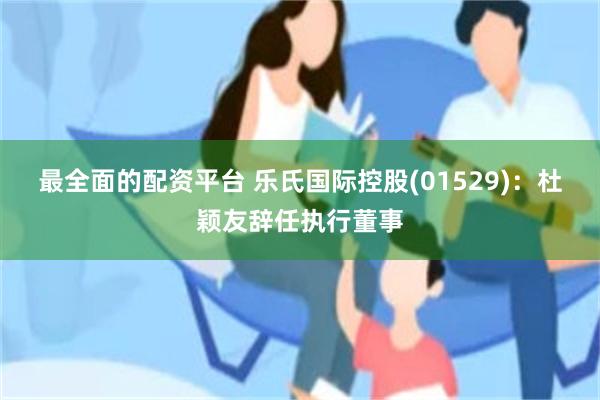 最全面的配资平台 乐氏国际控股(01529)：杜颖友辞任执行董事