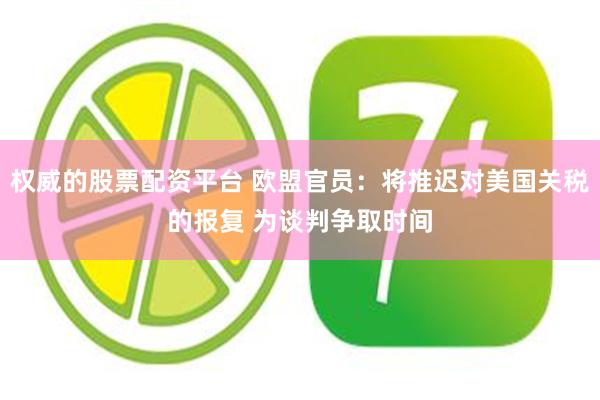 权威的股票配资平台 欧盟官员：将推迟对美国关税的报复 为谈判争取时间