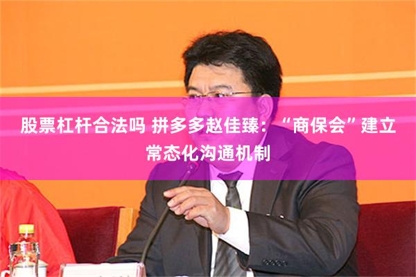 股票杠杆合法吗 拼多多赵佳臻：“商保会”建立常态化沟通机制