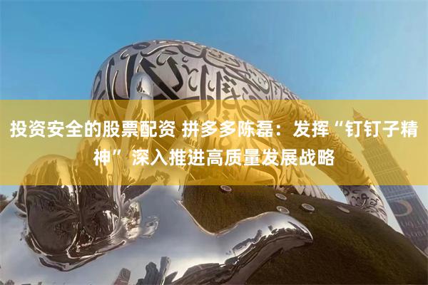 投资安全的股票配资 拼多多陈磊：发挥“钉钉子精神” 深入推进高质量发展战略
