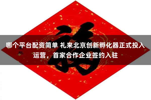 哪个平台配资简单 礼来北京创新孵化器正式投入运营，首家合作企业签约入驻