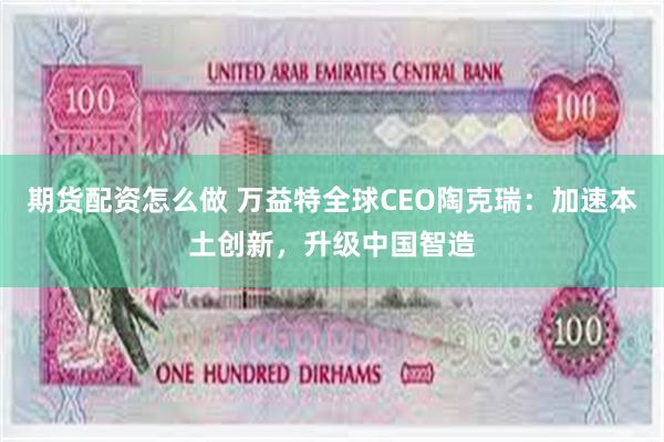 期货配资怎么做 万益特全球CEO陶克瑞：加速本土创新，升级中国智造