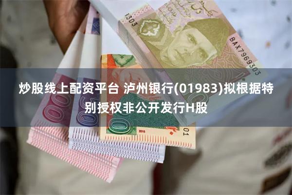 炒股线上配资平台 泸州银行(01983)拟根据特别授权非公开发行H股