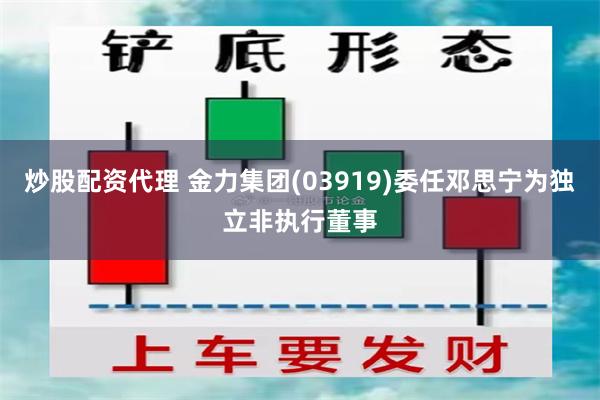 炒股配资代理 金力集团(03919)委任邓思宁为独立非执行董事