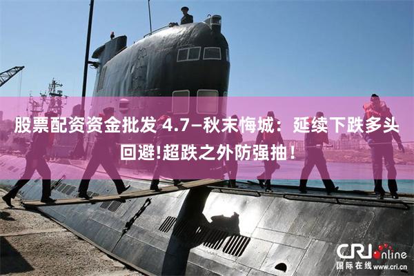 股票配资资金批发 4.7—秋末悔城：延续下跌多头回避!超跌之外防强抽！