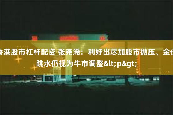 香港股市杠杆配资 张尧浠：利好出尽加股市抛压、金价跳水仍视为牛市调整<p>