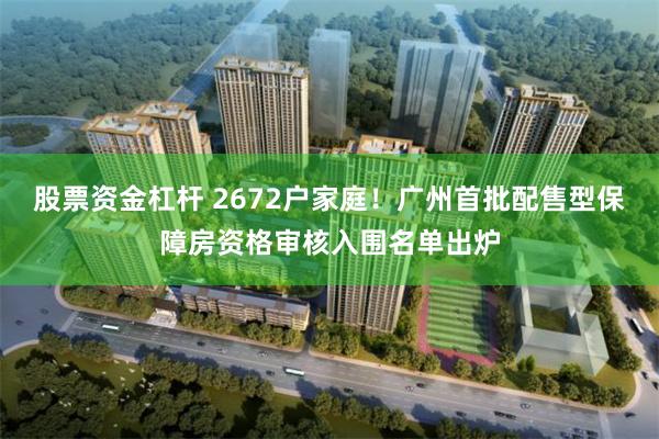 股票资金杠杆 2672户家庭！广州首批配售型保障房资格审核入围名单出炉