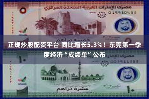 正规炒股配资平台 同比增长5.3%！东莞第一季度经济“成绩单”公布
