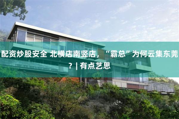 配资炒股安全 北横店南竖店，“霸总”为何云集东莞？| 有点艺思