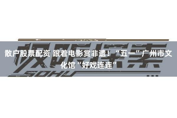 散户股票配资 跟着电影赏非遗！“五一”广州市文化馆“好戏连连”