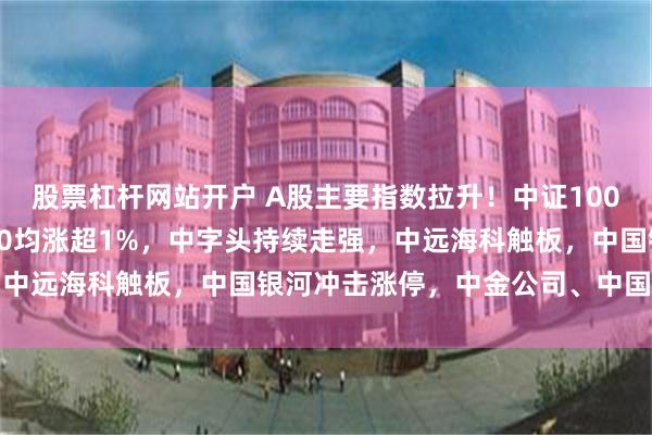 股票杠杆网站开户 A股主要指数拉升！中证1000、中证2000、科创50均涨超1%，中字头持续走强，中远海科触板，中国银河冲击涨停，中金公司、中国联通发力