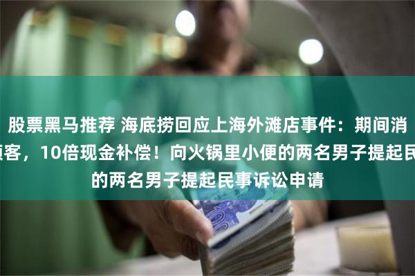 股票黑马推荐 海底捞回应上海外滩店事件：期间消费4109单顾客，10倍现金补偿！向火锅里小便的两名男子提起民事诉讼申请