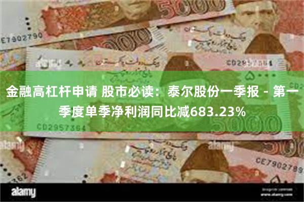 金融高杠杆申请 股市必读：泰尔股份一季报 - 第一季度单季净利润同比减683.23%