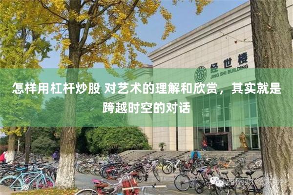 怎样用杠杆炒股 对艺术的理解和欣赏，其实就是跨越时空的对话