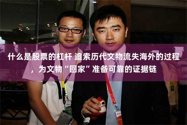 什么是股票的杠杆 追索历代文物流失海外的过程，为文物“回家”准备可靠的证据链