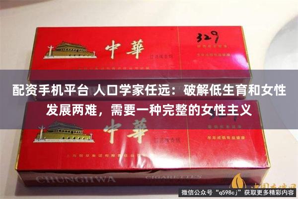 配资手机平台 人口学家任远：破解低生育和女性发展两难，需要一种完整的女性主义