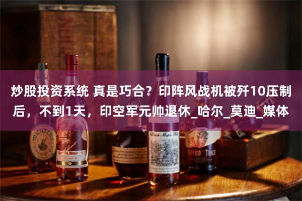 炒股投资系统 真是巧合？印阵风战机被歼10压制后，不到1天，印空军元帅退休_哈尔_莫迪_媒体