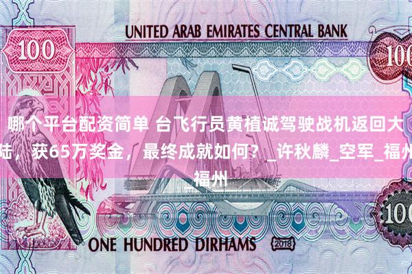 哪个平台配资简单 台飞行员黄植诚驾驶战机返回大陆，获65万奖金，最终成就如何？_许秋麟_空军_福州