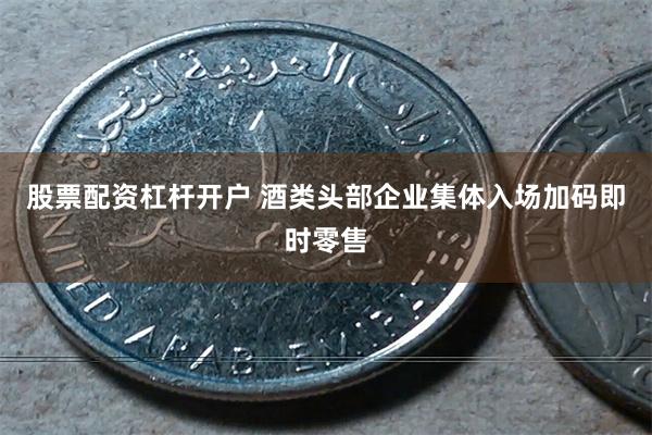 股票配资杠杆开户 酒类头部企业集体入场加码即时零售