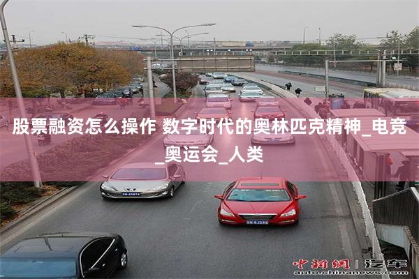 股票融资怎么操作 数字时代的奥林匹克精神_电竞_奥运会_人类