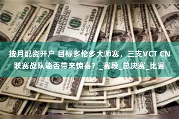 按月配资开户 目标多伦多大师赛，三支VCT CN联赛战队能否带来惊喜？_赛段_总决赛_比赛