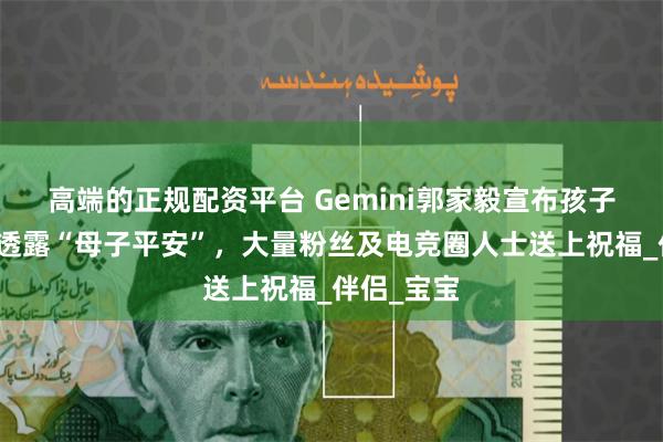 高端的正规配资平台 Gemini郭家毅宣布孩子出生，并透露“母子平安”，大量粉丝及电竞圈人士送上祝福_伴侣_宝宝