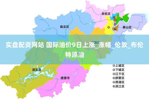 实盘配资网站 国际油价9日上涨_涨幅_伦敦_布伦特原油