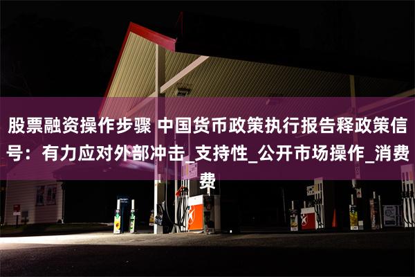 股票融资操作步骤 中国货币政策执行报告释政策信号：有力应对外部冲击_支持性_公开市场操作_消费