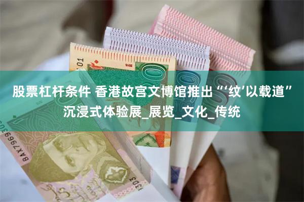 股票杠杆条件 香港故宫文博馆推出“‘纹’以载道”沉浸式体验展_展览_文化_传统