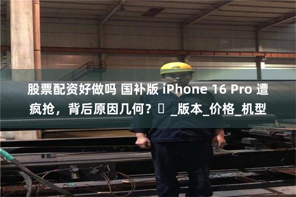 股票配资好做吗 国补版 iPhone 16 Pro 遭疯抢，背后原因几何？​_版本_价格_机型