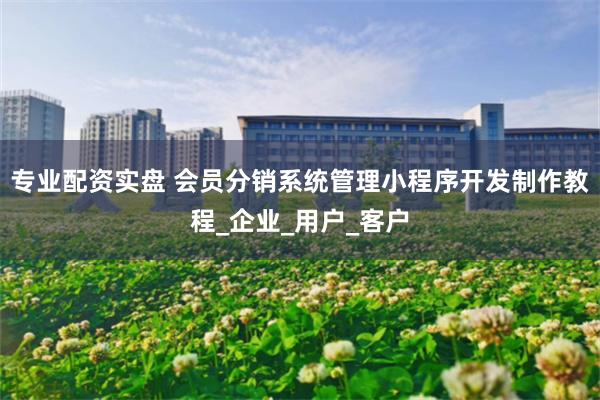 专业配资实盘 会员分销系统管理小程序开发制作教程_企业_用户_客户