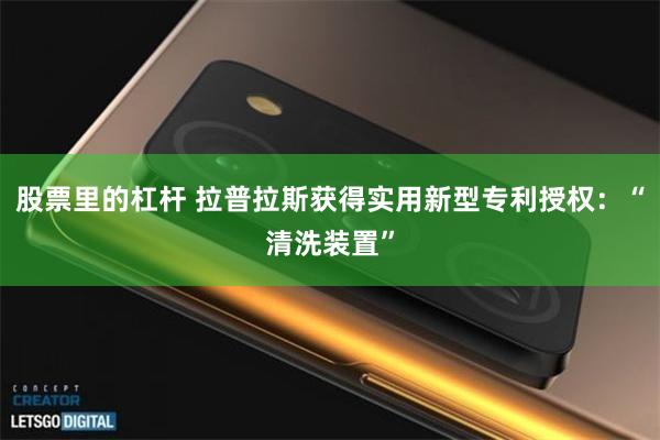 股票里的杠杆 拉普拉斯获得实用新型专利授权：“清洗装置”