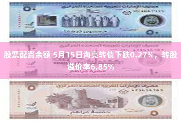 股票配资余额 5月15日海亮转债下跌0.27%，转股溢价率6.85%