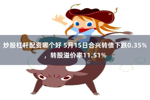 炒股杠杆配资哪个好 5月15日合兴转债下跌0.35%，转股溢价率11.51%