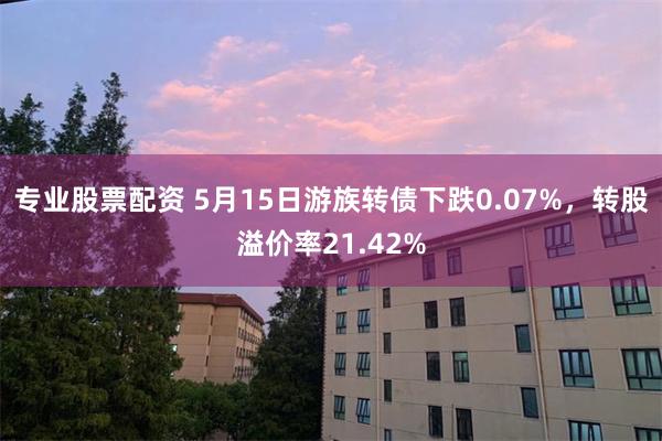 专业股票配资 5月15日游族转债下跌0.07%，转股溢价率21.42%