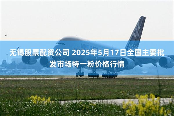 无锡股票配资公司 2025年5月17日全国主要批发市场特一粉价格行情