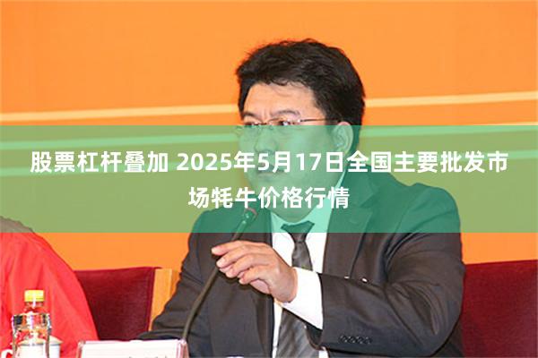 股票杠杆叠加 2025年5月17日全国主要批发市场牦牛价格行情