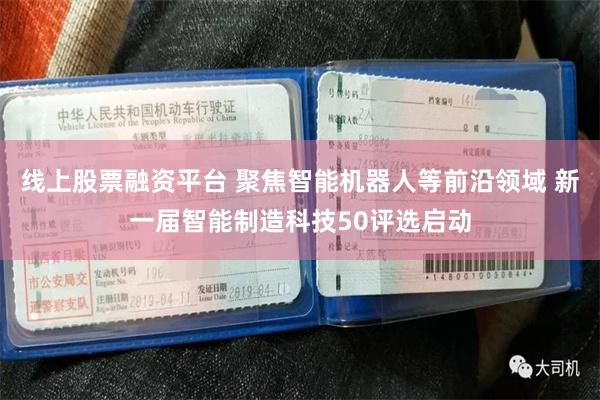 线上股票融资平台 聚焦智能机器人等前沿领域 新一届智能制造科技50评选启动