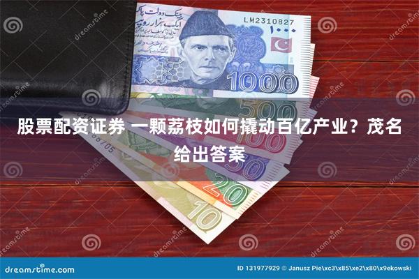 股票配资证券 一颗荔枝如何撬动百亿产业？茂名给出答案