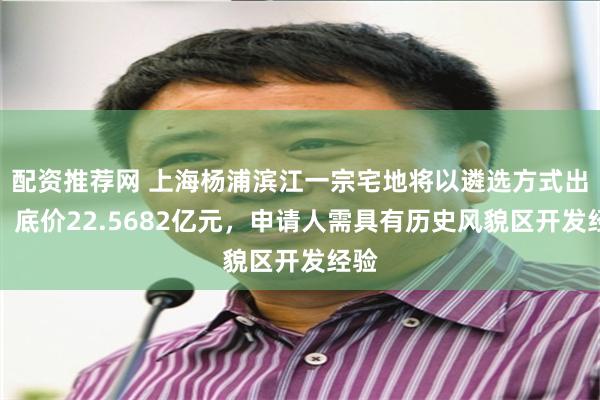 配资推荐网 上海杨浦滨江一宗宅地将以遴选方式出让：底价22.5682亿元，申请人需具有历史风貌区开发经验