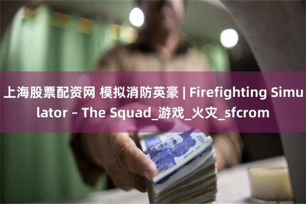 上海股票配资网 模拟消防英豪 | Firefighting Simulator – The Squad_游戏_火灾_sfcrom