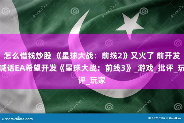 怎么借钱炒股 《星球大战：前线2》又火了 前开发者喊话EA希望开发《星球大战：前线3》_游戏_批评_玩家