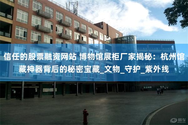 信任的股票融资网站 博物馆展柜厂家揭秘：杭州馆藏神器背后的秘密宝藏_文物_守护_紫外线