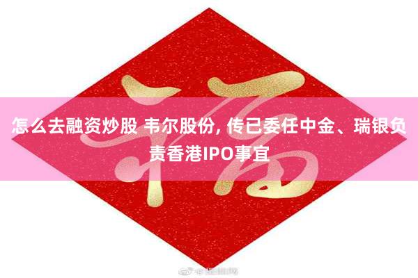 怎么去融资炒股 韦尔股份, 传已委任中金、瑞银负责香港IPO事宜