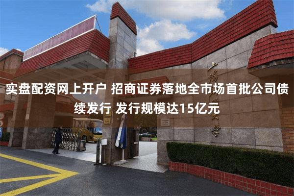 实盘配资网上开户 招商证券落地全市场首批公司债续发行 发行规模达15亿元