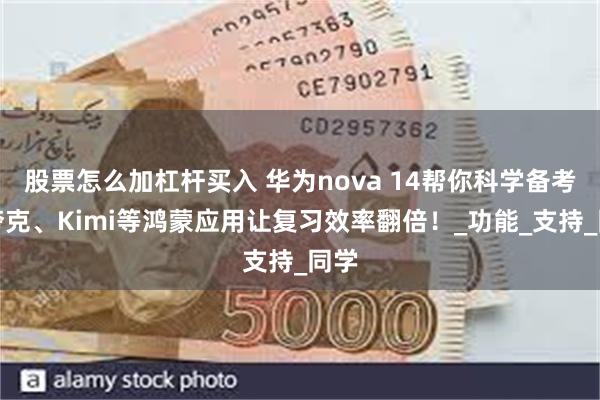 股票怎么加杠杆买入 华为nova 14帮你科学备考，夸克、Kimi等鸿蒙应用让复习效率翻倍！_功能_支持_同学