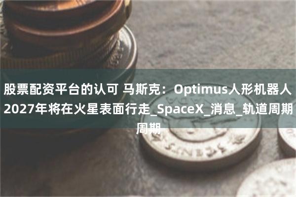 股票配资平台的认可 马斯克：Optimus人形机器人2027年将在火星表面行走_SpaceX_消息_轨道周期