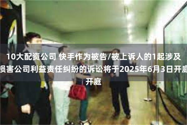 10大配资公司 快手作为被告/被上诉人的1起涉及损害公司利益责任纠纷的诉讼将于2025年6月3日开庭