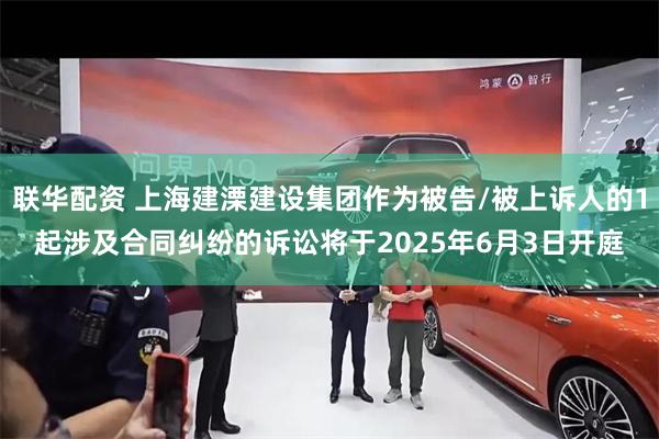 联华配资 上海建溧建设集团作为被告/被上诉人的1起涉及合同纠纷的诉讼将于2025年6月3日开庭
