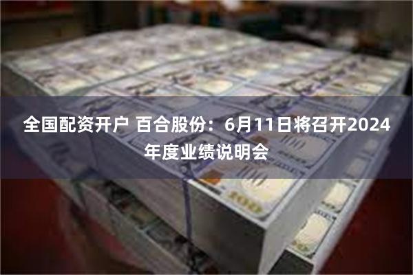 全国配资开户 百合股份：6月11日将召开2024年度业绩说明会
